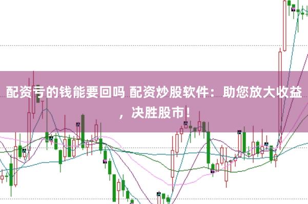 配资亏的钱能要回吗 配资炒股软件：助您放大收益，决胜股市！