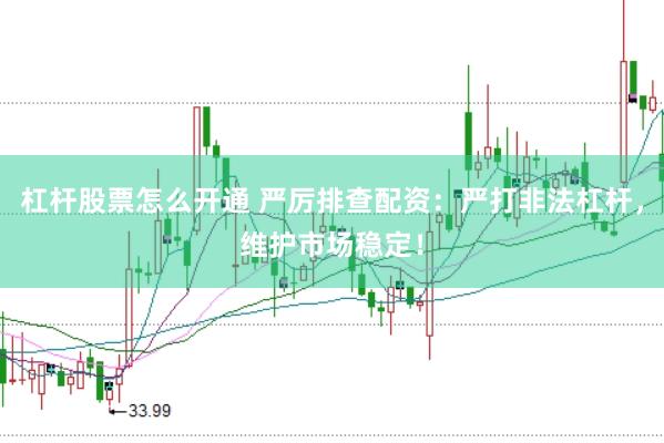 杠杆股票怎么开通 严厉排查配资：严打非法杠杆，维护市场稳定！