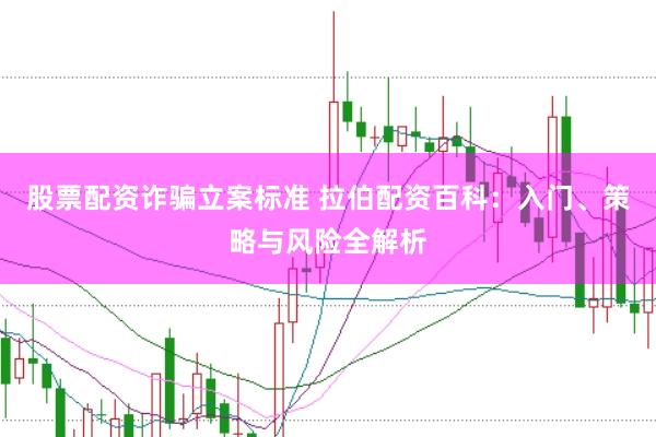 股票配资诈骗立案标准 拉伯配资百科：入门、策略与风险全解析