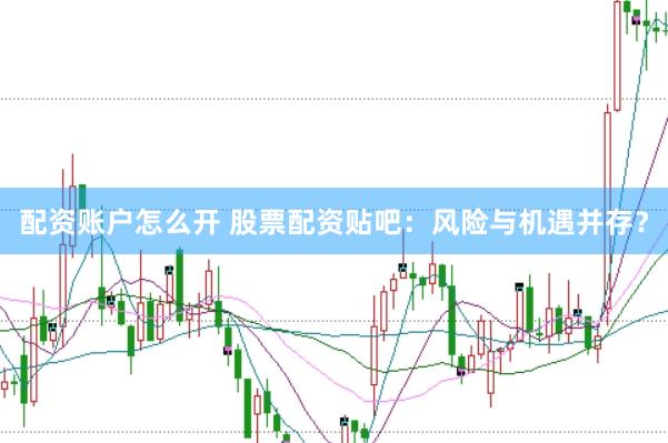配资账户怎么开 股票配资贴吧：风险与机遇并存？