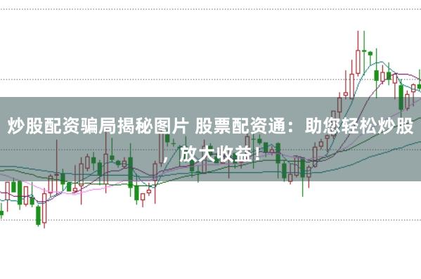 炒股配资骗局揭秘图片 股票配资通：助您轻松炒股，放大收益！