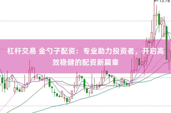 杠杆交易 金勺子配资：专业助力投资者，开启高效稳健的配资新篇章