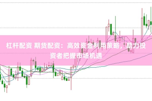 杠杆配资 期货配资：高效资金利用策略，助力投资者把握市场机遇