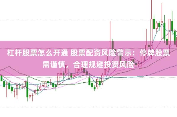 杠杆股票怎么开通 股票配资风险警示：停牌股票需谨慎，合理规避投资风险