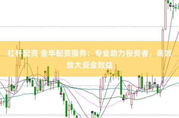 杠杆配资 金华配资服务：专业助力投资者，高效放大资金效益