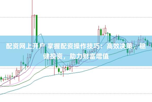 配资网上开户 掌握配资操作技巧：高效决策，稳健投资，助力财富增值