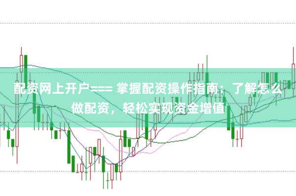 配资网上开户=== 掌握配资操作指南：了解怎么做配资，轻松实现资金增值