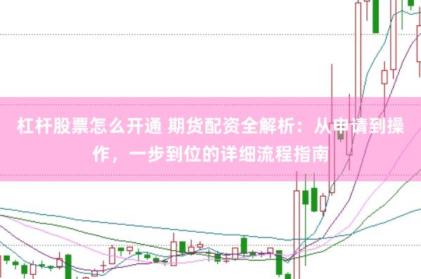 杠杆股票怎么开通 期货配资全解析：从申请到操作，一步到位的详细流程指南