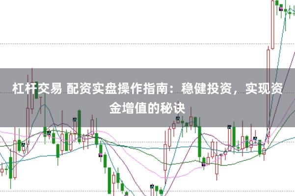 杠杆交易 配资实盘操作指南：稳健投资，实现资金增值的秘诀