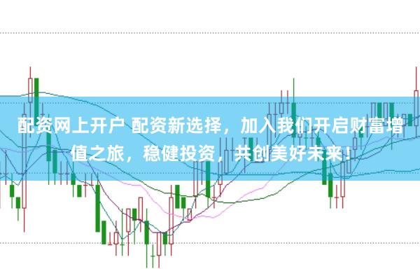 配资网上开户 配资新选择，加入我们开启财富增值之旅，稳健投资，共创美好未来！