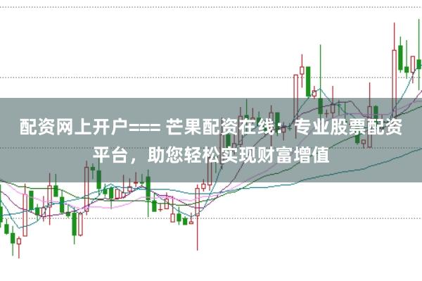 配资网上开户=== 芒果配资在线：专业股票配资平台，助您轻松实现财富增值