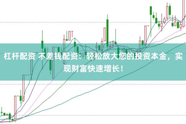 杠杆配资 不差钱配资：轻松放大您的投资本金，实现财富快速增长！