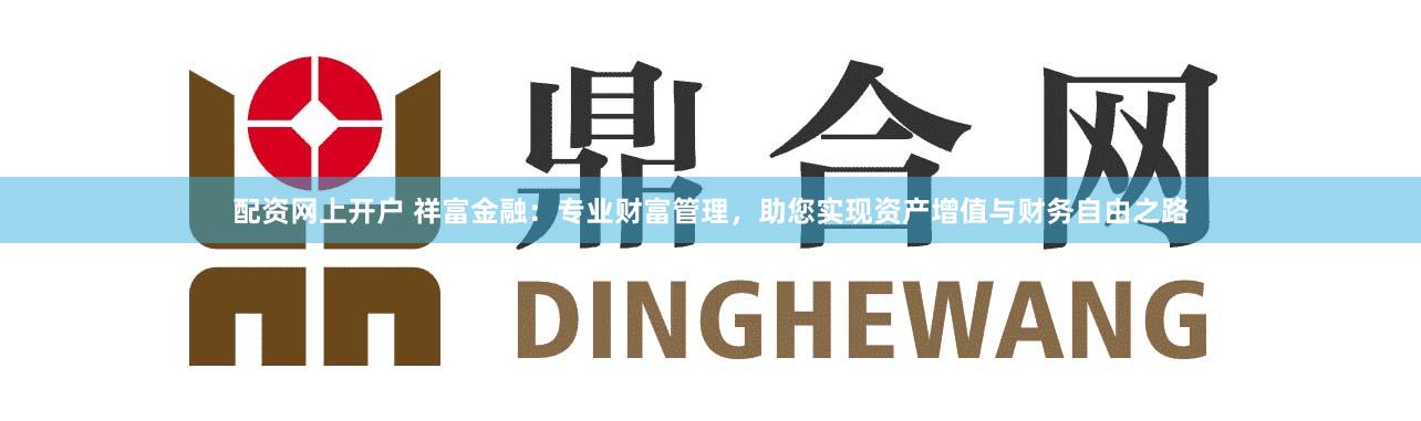 配资网上开户 祥富金融：专业财富管理，助您实现资产增值与财务自由之路