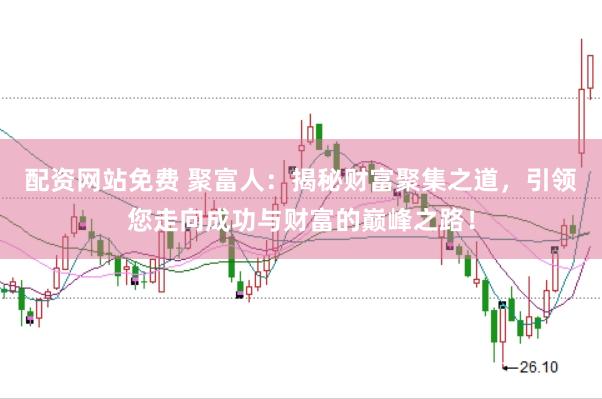 配资网站免费 聚富人：揭秘财富聚集之道，引领您走向成功与财富的巅峰之路！