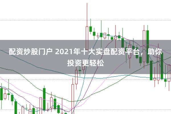 配资炒股门户 2021年十大实盘配资平台，助你投资更轻松