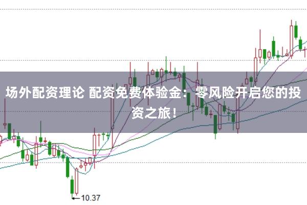 场外配资理论 配资免费体验金：零风险开启您的投资之旅！