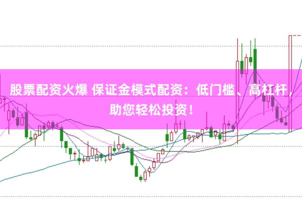 股票配资火爆 保证金模式配资：低门槛、高杠杆，助您轻松投资！