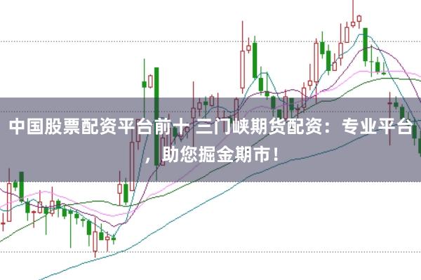 中国股票配资平台前十 三门峡期货配资：专业平台，助您掘金期市！