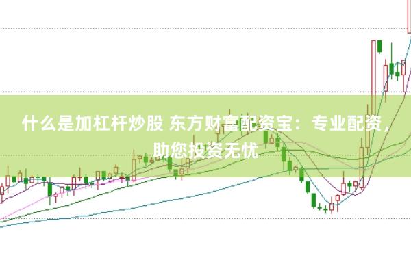 什么是加杠杆炒股 东方财富配资宝：专业配资，助您投资无忧