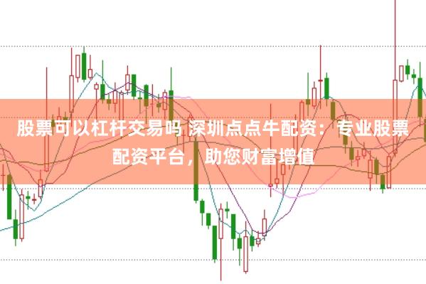 股票可以杠杆交易吗 深圳点点牛配资：专业股票配资平台，助您财富增值
