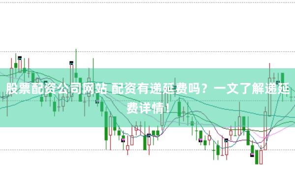 股票配资公司网站 配资有递延费吗？一文了解递延费详情！