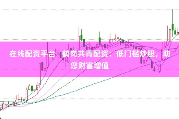 在线配资平台   鹤岗共青配资：低门槛炒股，助您财富增值