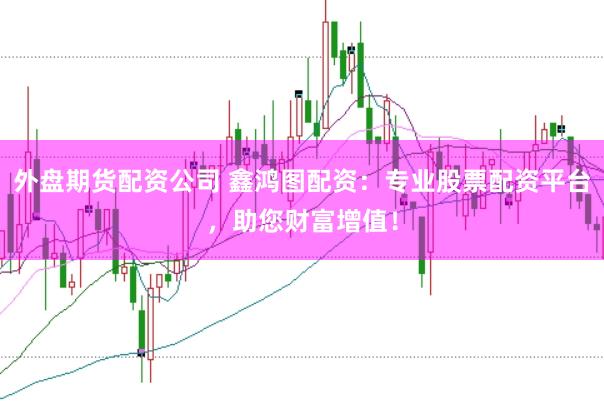 外盘期货配资公司 鑫鸿图配资：专业股票配资平台，助您财富增值！