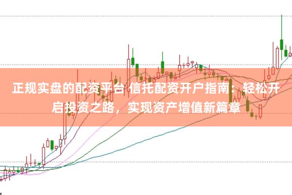 正规实盘的配资平台 信托配资开户指南：轻松开启投资之路，实现资产增值新篇章