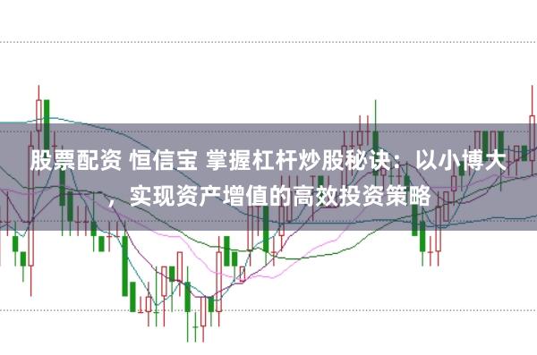 股票配资 恒信宝 掌握杠杆炒股秘诀：以小博大，实现资产增值的高效投资策略