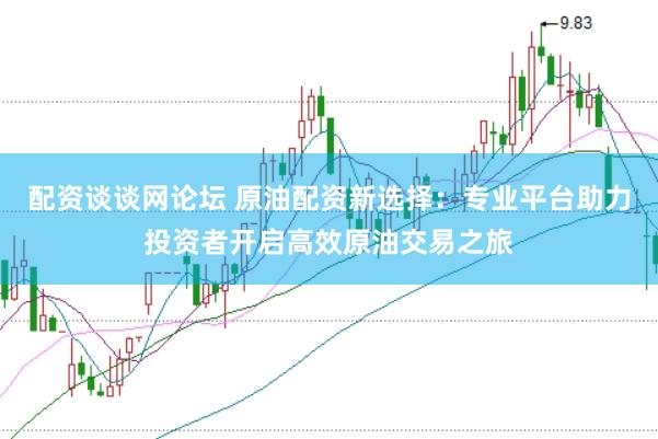 配资谈谈网论坛 原油配资新选择：专业平台助力投资者开启高效原油交易之旅