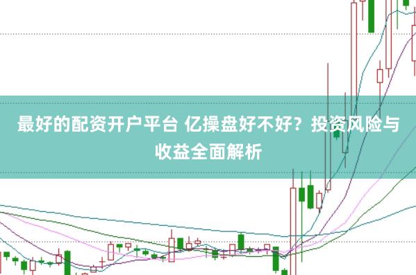 最好的配资开户平台 亿操盘好不好？投资风险与收益全面解析