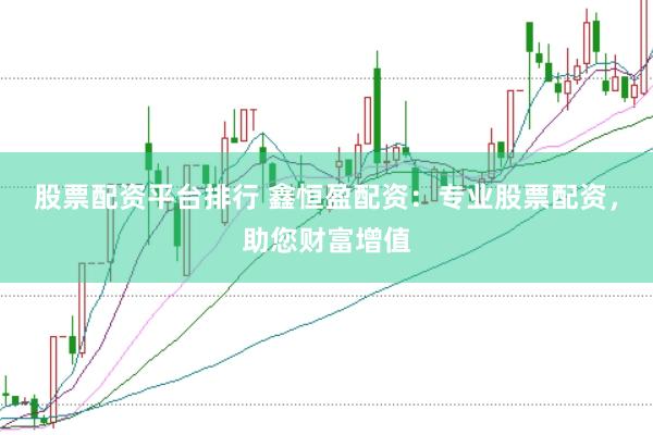 股票配资平台排行 鑫恒盈配资：专业股票配资，助您财富增值