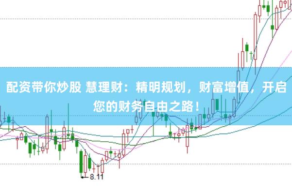 配资带你炒股 慧理财：精明规划，财富增值，开启您的财务自由之路！