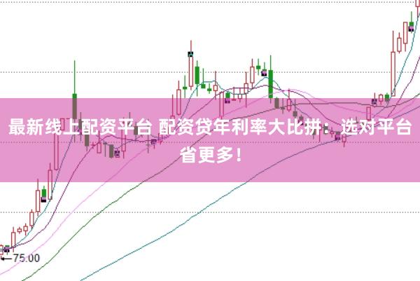 最新线上配资平台 配资贷年利率大比拼：选对平台省更多！