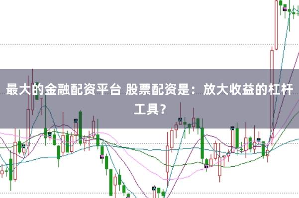 最大的金融配资平台 股票配资是：放大收益的杠杆工具？