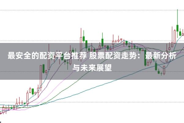 最安全的配资平台推荐 股票配资走势：最新分析与未来展望