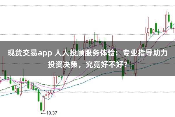现货交易app 人人投顾服务体验：专业指导助力投资决策，究竟好不好？