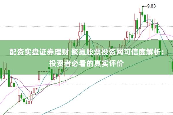 配资实盘证券理财 聚赢股票投资网可信度解析：投资者必看的真实评价