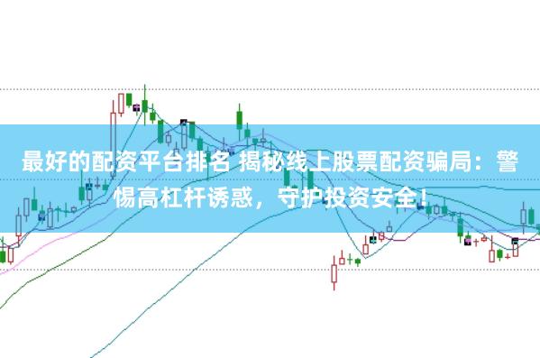 最好的配资平台排名 揭秘线上股票配资骗局：警惕高杠杆诱惑，守护投资安全！