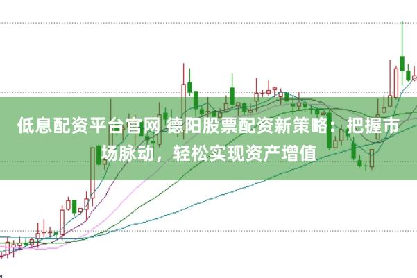 低息配资平台官网 德阳股票配资新策略：把握市场脉动，轻松实现资产增值