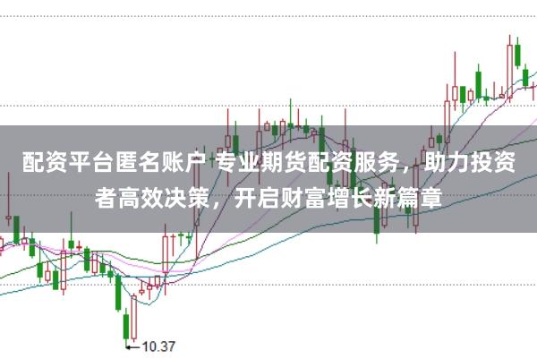 配资平台匿名账户 专业期货配资服务，助力投资者高效决策，开启财富增长新篇章