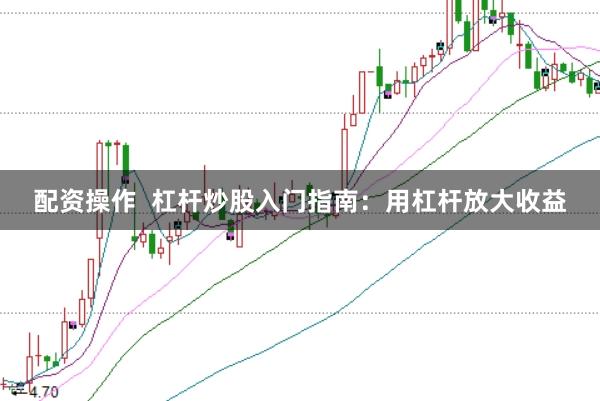 配资操作  杠杆炒股入门指南：用杠杆放大收益