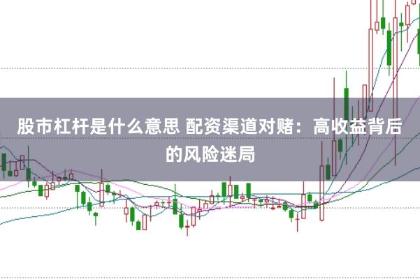 股市杠杆是什么意思 配资渠道对赌：高收益背后的风险迷局