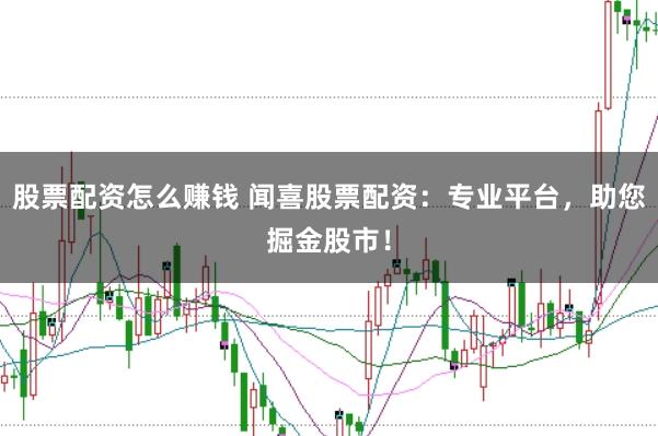 股票配资怎么赚钱 闻喜股票配资：专业平台，助您掘金股市！