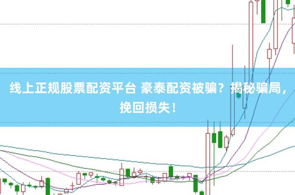 线上正规股票配资平台 豪泰配资被骗？揭秘骗局，挽回损失！