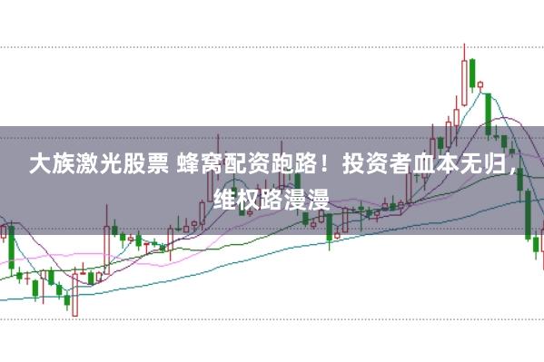 大族激光股票 蜂窝配资跑路！投资者血本无归，维权路漫漫