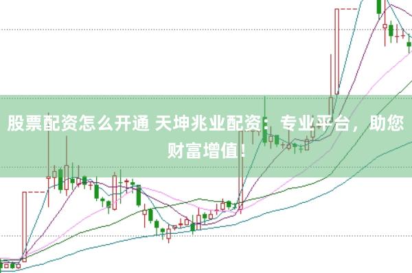 股票配资怎么开通 天坤兆业配资：专业平台，助您财富增值！