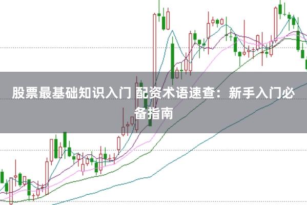 股票最基础知识入门 配资术语速查：新手入门必备指南