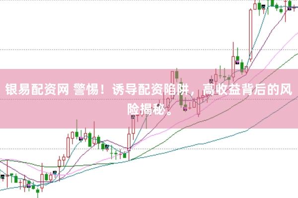 银易配资网 警惕！诱导配资陷阱，高收益背后的风险揭秘。