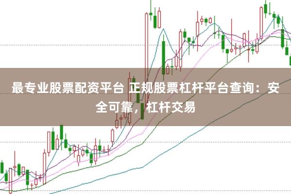 最专业股票配资平台 正规股票杠杆平台查询：安全可靠，杠杆交易